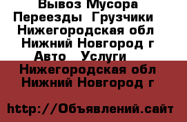 Вывоз Мусора, Переезды, Грузчики  - Нижегородская обл., Нижний Новгород г. Авто » Услуги   . Нижегородская обл.,Нижний Новгород г.